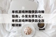 单机游戏神雕侠侣攻略指南,小龙女求生记,单机游戏神雕侠侣全攻略详解 单机游戏神雕侠侣攻略指南,小龙女求生记,单机游戏神雕侠侣全攻略详解