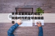 世界流量网站的崛起,网络时代的全球连接纽带 世界流量网站的崛起,网络时代的全球连接纽带