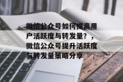 微信公众号如何提高用户活跃度与转发量?,微信公众号提升活跃度与转发量策略分享 微信公众号如何提高用户活跃度与转发量?,微信公众号提升活跃度与转发量策略分享