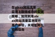 在aleax网站流量监测上取得成功的关键策略,如何利用aleax网站流量监测提升用户体验,关键策略与实践指南 在aleax网站流量监测上取得成功的关键策略,如何利用aleax网站流量监测提升用户体验,关键策略与实践指南