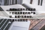 直播如何提升流量层级?打造高质量的用户体验,直播+优质体验,流量升级新路径 直播如何提升流量层级?打造高质量的用户体验,直播+优质体验,流量升级新路径