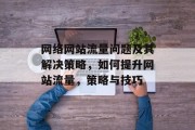 网络网站流量问题及其解决策略,如何提升网站流量,策略与技巧 网络网站流量问题及其解决策略,如何提升网站流量,策略与技巧