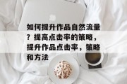 如何提升作品自然流量?提高点击率的策略,提升作品点击率,策略和方法 如何提升作品自然流量?提高点击率的策略,提升作品点击率,策略和方法