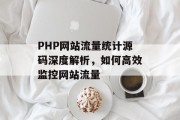 PHP网站流量统计源码深度解析,如何高效监控网站流量 PHP网站流量统计源码深度解析,如何高效监控网站流量