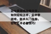 云中歌游戏攻略分享,如何轻松上手,云中歌游戏,新手入门指南,轻松上手必备技巧! 云中歌游戏攻略分享,如何轻松上手,云中歌游戏,新手入门指南,轻松上手必备技巧!