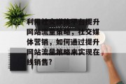 利用社交媒体平台提升网站流量策略，社交媒体营销，如何通过提升网站流量策略来实现在线销售?