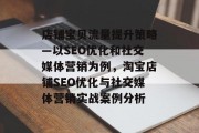 店铺宝贝流量提升策略—以SEO优化和社交媒体营销为例，淘宝店铺SEO优化与社交媒体营销实战案例分析