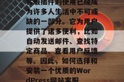 在当今互联网世界中，人们的生活越来越依赖于各种服务。其中，WordPress网站客服插件的使用已经成为许多人生活中不可或缺的一部分。它为用户提供了诸多便利，比如自动发送邮件、查找特定商品、查看用户反馈等。因此，如何选择和安装一个优质的WordPress网站客服插件呢？以下是一些关键因素需要注意。，如何选择WordPress网站客服插件？