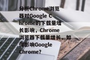 分析Chrome浏览器对Google Chrome的下载量增长影响，Chrome浏览器下载量增长，如何影响Google Chrome？