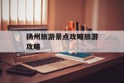 扬州旅游景点攻略旅游攻略