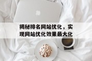揭秘排名网站优化,实现网站优化效果最大化 揭秘排名网站优化,实现网站优化效果最大化