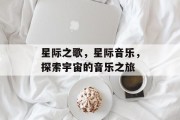 星际之歌,星际音乐,探索宇宙的音乐之旅
