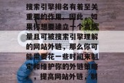SEO网站的外链对于吸引更多的流量和增加搜索引擎排名有着至关重要的作用。因此,如果你想要建立一个高质量且可被搜索引擎理解的网站外链,那么你可能需要花一些时间来制定和维护你的外链策略。,提高网站外链,制定和维护高质量外链策略的重要性 SEO网站的外链对于吸引更多的流量和增加搜索引擎排名有着至关重要的作用。因此,如果你想要建立一个高质量且可被搜索引擎理解的网站外链,那么你可能需要花一些时间来制定和维护你的外链策略。,提高网站外链,制定和维护高质量外链策略的重要性