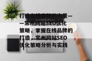 打造在线品牌的力量——常州网站SEO优化策略,掌握在线品牌的打造,常州网站SEO优化策略分析与实践 打造在线品牌的力量——常州网站SEO优化策略,掌握在线品牌的打造,常州网站SEO优化策略分析与实践