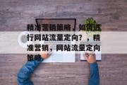 精准营销策略,如何进行网站流量定向?,精准营销,网站流量定向策略 精准营销策略,如何进行网站流量定向?,精准营销,网站流量定向策略