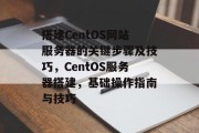 搭建CentOS网站服务器的关键步骤及技巧,CentOS服务器搭建,基础操作指南与技巧 搭建CentOS网站服务器的关键步骤及技巧,CentOS服务器搭建,基础操作指南与技巧