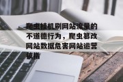 爬虫挂机刷网站流量的不道德行为,爬虫篡改网站数据危害网站运营被指 爬虫挂机刷网站流量的不道德行为,爬虫篡改网站数据危害网站运营被指