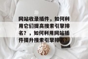 网站收录插件,如何利用它们提高搜索引擎排名?,如何利用网站插件提升搜索引擎排名? 网站收录插件,如何利用它们提高搜索引擎排名?,如何利用网站插件提升搜索引擎排名?