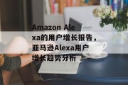 Amazon Alexa的用户增长报告,亚马逊Alexa用户增长趋势分析 Amazon Alexa的用户增长报告,亚马逊Alexa用户增长趋势分析