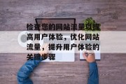 检查您的网站流量以提高用户体验,优化网站流量,提升用户体验的关键步骤 检查您的网站流量以提高用户体验,优化网站流量,提升用户体验的关键步骤