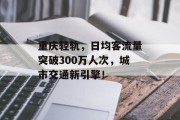 重庆轻轨,日均客流量突破300万人次,城市交通新引擎! 重庆轻轨,日均客流量突破300万人次,城市交通新引擎!