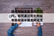 提高网站流量消耗的技巧，如何通过优化网站布局和设计提高网站流量？