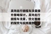 高效出行回程车流量提升策略探讨,高效出行回程车流量,优化策略的探究与实践案例分析 高效出行回程车流量提升策略探讨,高效出行回程车流量,优化策略的探究与实践案例分析