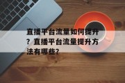 直播平台流量如何提升?直播平台流量提升方法有哪些? 直播平台流量如何提升?直播平台流量提升方法有哪些?