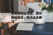 郑州做网站优化,提升网站排名,助力企业腾飞 郑州做网站优化,提升网站排名,助力企业腾飞