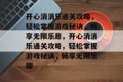 开心消消乐通关攻略,轻松掌握游戏秘诀,畅享无限乐趣,开心消消乐通关攻略,轻松掌握游戏秘诀,畅享无限乐趣 开心消消乐通关攻略,轻松掌握游戏秘诀,畅享无限乐趣,开心消消乐通关攻略,轻松掌握游戏秘诀,畅享无限乐趣