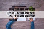 探索攻略游戏中的无限可能，解锁无尽游戏世界，无限可能的秘密探秘指南