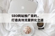 SEO网站推广目的,打造高效流量转化之道 SEO网站推广目的,打造高效流量转化之道