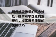 提升搜索流量的五大好处,搜索引擎优化的重要性,提高搜索流量的关键技巧 提升搜索流量的五大好处,搜索引擎优化的重要性,提高搜索流量的关键技巧