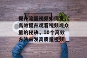 提升流量视频如何发，高效提升观看视频观众量的秘诀，10个高效方法来发高质量视频