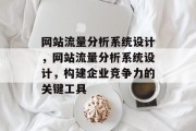 网站流量分析系统设计,网站流量分析系统设计,构建企业竞争力的关键工具 网站流量分析系统设计,网站流量分析系统设计,构建企业竞争力的关键工具