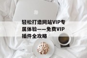 轻松打造网站VIP专属体验——免费VIP插件全攻略 轻松打造网站VIP专属体验——免费VIP插件全攻略