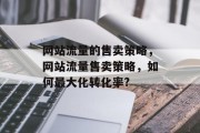 网站流量的售卖策略,网站流量售卖策略,如何最大化转化率? 网站流量的售卖策略,网站流量售卖策略,如何最大化转化率?