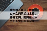 神秘的五龙山，隐藏在山水之间的游戏宝藏，神秘宝藏，隐藏在山水中的五龙山秘密游戏