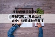 i社游戏俱乐部攻略,神秘攻略,i社新活动大全!快速成长必备技巧分享 i社游戏俱乐部攻略,神秘攻略,i社新活动大全!快速成长必备技巧分享