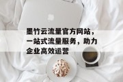 墨竹云流量官方网站，一站式流量服务，助力企业高效运营