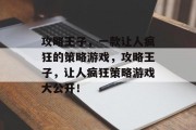 攻略王子,一款让人疯狂的策略游戏,攻略王子,让人疯狂策略游戏大公开! 攻略王子,一款让人疯狂的策略游戏,攻略王子,让人疯狂策略游戏大公开!