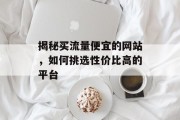 揭秘买流量便宜的网站,如何挑选性价比高的平台 揭秘买流量便宜的网站,如何挑选性价比高的平台