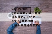 Car Parking通关攻略,轻松掌握停车技巧,Car Parking通关攻略,轻松掌握停车技巧 Car Parking通关攻略,轻松掌握停车技巧,Car Parking通关攻略,轻松掌握停车技巧