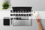 流量低怎么去提升?,如何提高网站流量? 10个建议。 流量低怎么去提升?,如何提高网站流量? 10个建议。