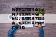 流量网站领取指南,如何获得免费的网站广告体验,免费网站下载指南,如何轻松获取网站广告体验 流量网站领取指南,如何获得免费的网站广告体验,免费网站下载指南,如何轻松获取网站广告体验