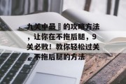 九关中最囧的攻略方法,让你在不拖后腿,9关必败!教你轻松过关,不拖后腿的方法 九关中最囧的攻略方法,让你在不拖后腿,9关必败!教你轻松过关,不拖后腿的方法