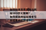 如何构建高质量的沙网站SEO优化策略?,如何提高网站在搜索引擎结果中的排名? 如何构建高质量的沙网站SEO优化策略?,如何提高网站在搜索引擎结果中的排名?