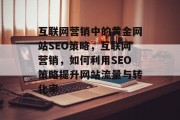 互联网营销中的黄金网站SEO策略,互联网营销,如何利用SEO策略提升网站流量与转化率 互联网营销中的黄金网站SEO策略,互联网营销,如何利用SEO策略提升网站流量与转化率