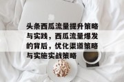 头条西瓜流量提升策略与实践,西瓜流量爆发的背后,优化渠道策略与实施实战策略 头条西瓜流量提升策略与实践,西瓜流量爆发的背后,优化渠道策略与实施实战策略