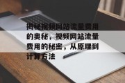 揭秘视频网站流量费用的奥秘,视频网站流量费用的秘密,从原理到计算方法 揭秘视频网站流量费用的奥秘,视频网站流量费用的秘密,从原理到计算方法